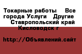 Токарные работы. - Все города Услуги » Другие   . Ставропольский край,Кисловодск г.